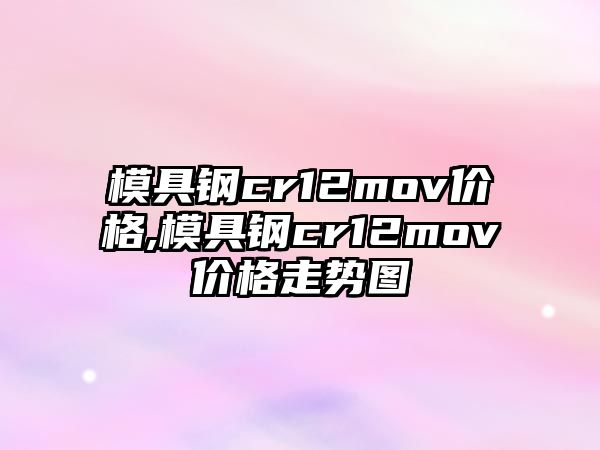 模具鋼cr12mov價格,模具鋼cr12mov價格走勢圖