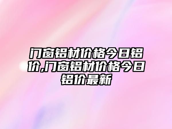 門窗鋁材價(jià)格今日鋁價(jià),門窗鋁材價(jià)格今日鋁價(jià)最新