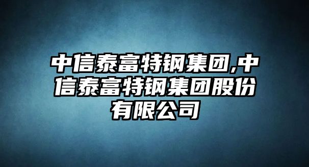 中信泰富特鋼集團,中信泰富特鋼集團股份有限公司