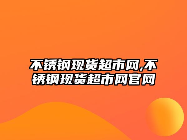 不銹鋼現(xiàn)貨超市網(wǎng),不銹鋼現(xiàn)貨超市網(wǎng)官網(wǎng)