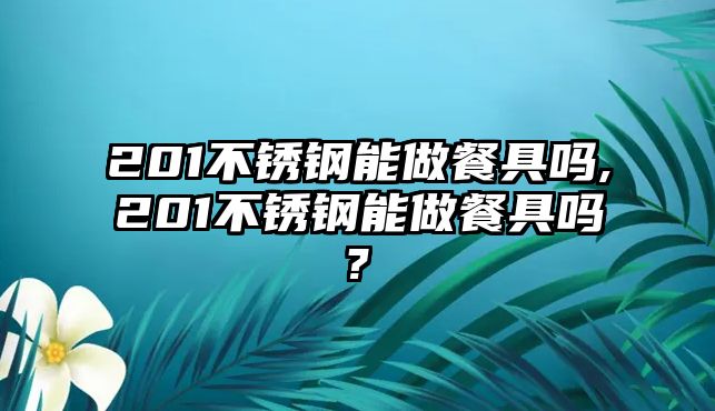 201不銹鋼能做餐具嗎,201不銹鋼能做餐具嗎?