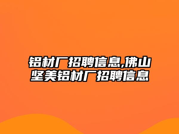 鋁材廠招聘信息,佛山堅美鋁材廠招聘信息