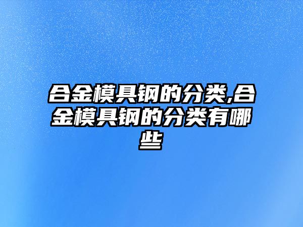 合金模具鋼的分類,合金模具鋼的分類有哪些