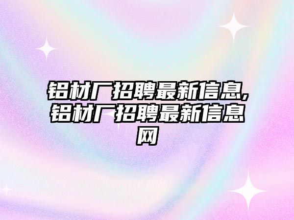 鋁材廠招聘最新信息,鋁材廠招聘最新信息網(wǎng)