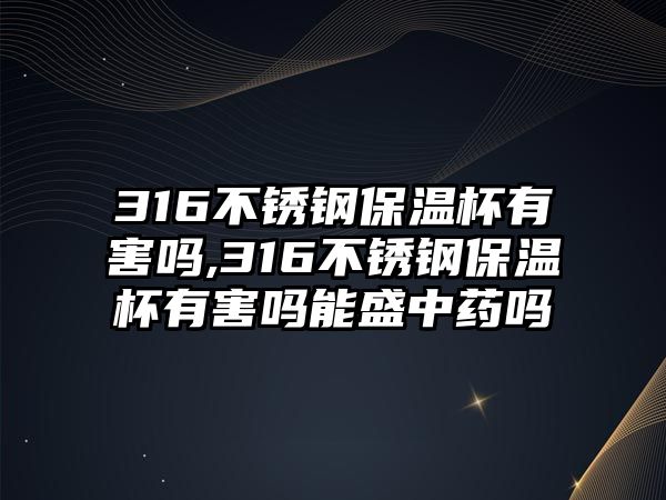 316不銹鋼保溫杯有害嗎,316不銹鋼保溫杯有害嗎能盛中藥嗎