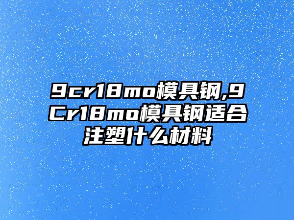 9cr18mo模具鋼,9Cr18mo模具鋼適合注塑什么材料