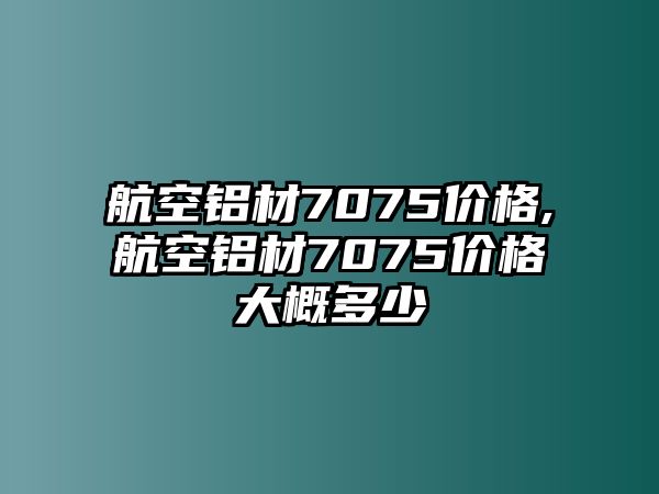 航空鋁材7075價(jià)格,航空鋁材7075價(jià)格大概多少