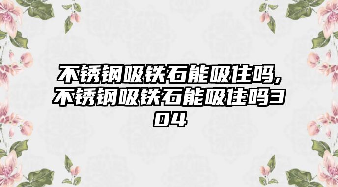 不銹鋼吸鐵石能吸住嗎,不銹鋼吸鐵石能吸住嗎304