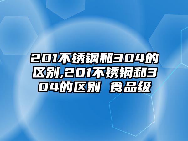 201不銹鋼和304的區(qū)別,201不銹鋼和304的區(qū)別 食品級