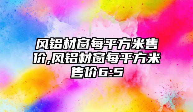 風(fēng)鋁材窗每平方米售價,風(fēng)鋁材窗每平方米售價6:5