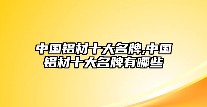 中國鋁材十大名牌,中國鋁材十大名牌有哪些