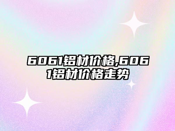 6061鋁材價格,6061鋁材價格走勢