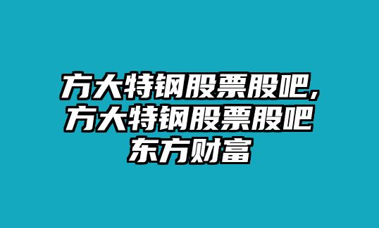 方大特鋼股票股吧,方大特鋼股票股吧東方財富