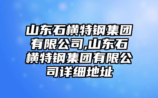 山東石橫特鋼集團有限公司,山東石橫特鋼集團有限公司詳細地址