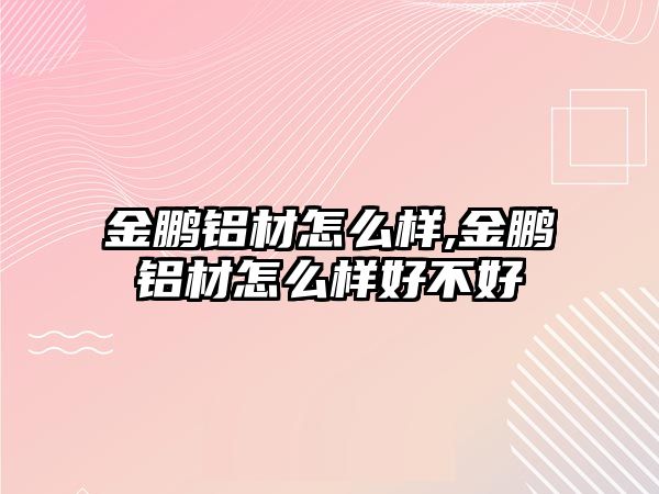 金鵬鋁材怎么樣,金鵬鋁材怎么樣好不好