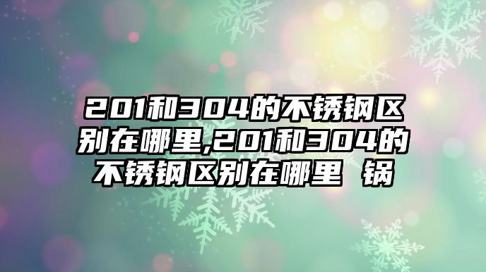 201和304的不銹鋼區(qū)別在哪里,201和304的不銹鋼區(qū)別在哪里 鍋