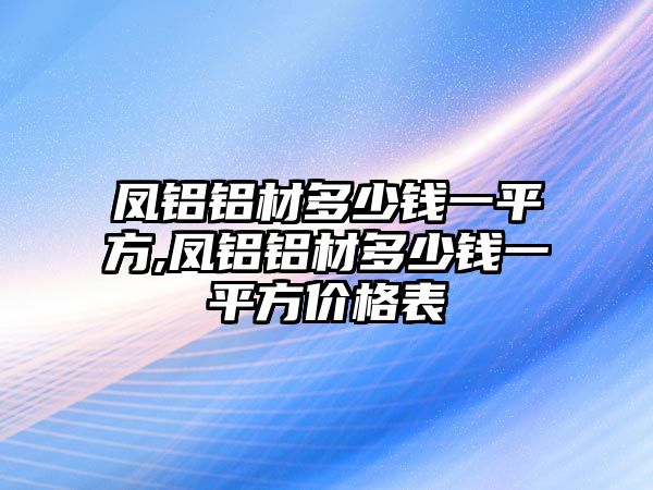 鳳鋁鋁材多少錢一平方,鳳鋁鋁材多少錢一平方價(jià)格表