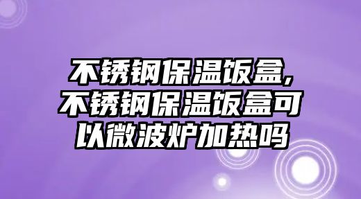 不銹鋼保溫飯盒,不銹鋼保溫飯盒可以微波爐加熱嗎