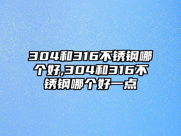 304和316不銹鋼哪個(gè)好,304和316不銹鋼哪個(gè)好一點(diǎn)