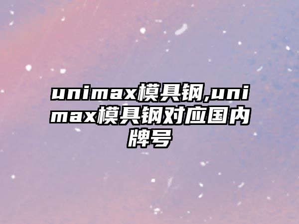 unimax模具鋼,unimax模具鋼對(duì)應(yīng)國(guó)內(nèi)牌號(hào)