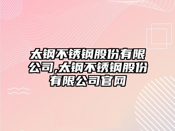 太鋼不銹鋼股份有限公司,太鋼不銹鋼股份有限公司官網(wǎng)