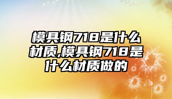 模具鋼718是什么材質(zhì),模具鋼718是什么材質(zhì)做的