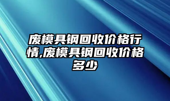 廢模具鋼回收價(jià)格行情,廢模具鋼回收價(jià)格多少