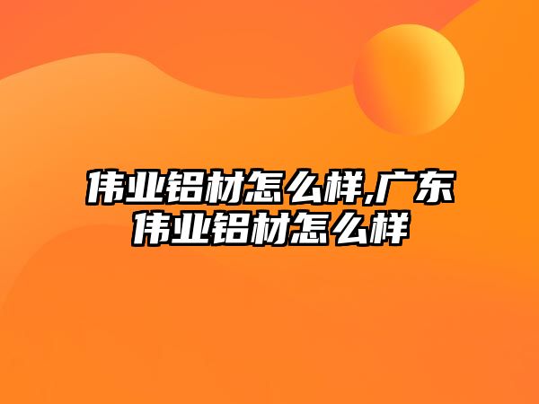 偉業(yè)鋁材怎么樣,廣東偉業(yè)鋁材怎么樣