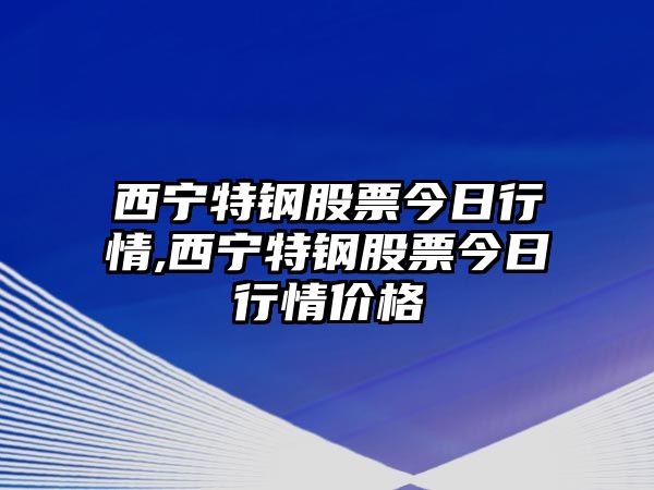 西寧特鋼股票今日行情,西寧特鋼股票今日行情價(jià)格