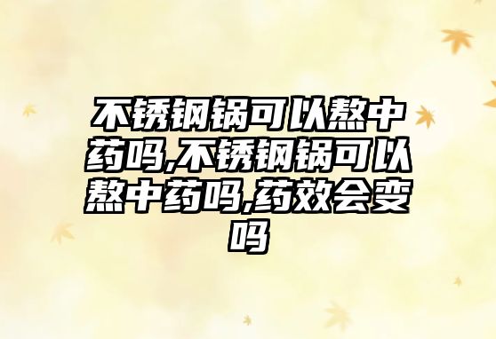 不銹鋼鍋可以熬中藥嗎,不銹鋼鍋可以熬中藥嗎,藥效會變嗎