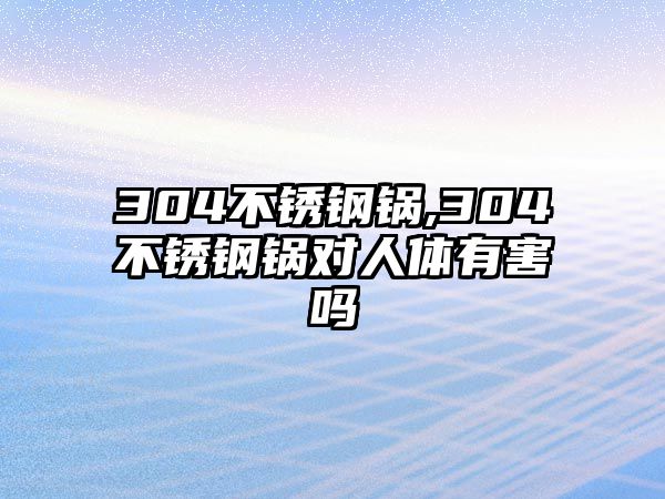 304不銹鋼鍋,304不銹鋼鍋對人體有害嗎