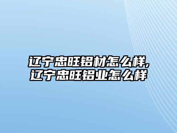 遼寧忠旺鋁材怎么樣,遼寧忠旺鋁業(yè)怎么樣