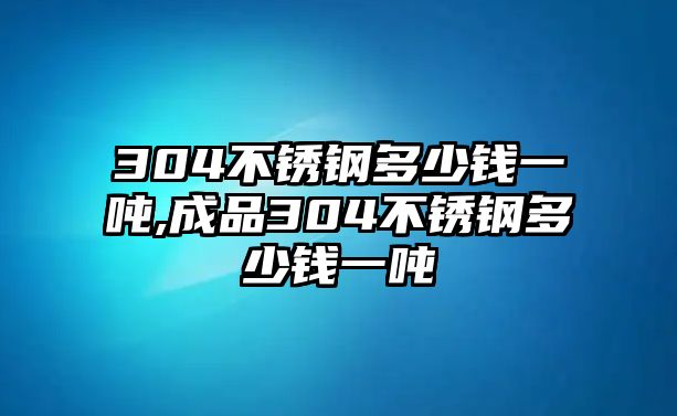 304不銹鋼多少錢一噸,成品304不銹鋼多少錢一噸