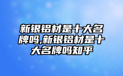 新銀鋁材是十大名牌嗎,新銀鋁材是十大名牌嗎知乎