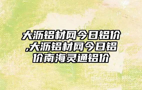 大瀝鋁材網(wǎng)今日鋁價,大瀝鋁材網(wǎng)今日鋁價南海靈通鋁價