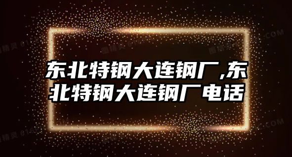 東北特鋼大連鋼廠,東北特鋼大連鋼廠電話