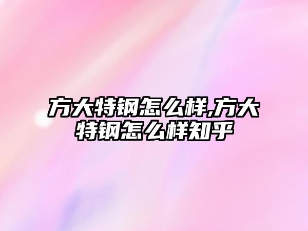 方大特鋼怎么樣,方大特鋼怎么樣知乎