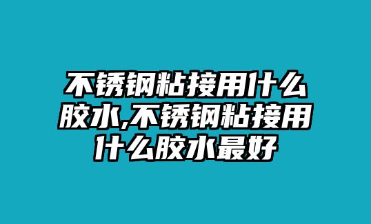 不銹鋼粘接用什么膠水,不銹鋼粘接用什么膠水最好