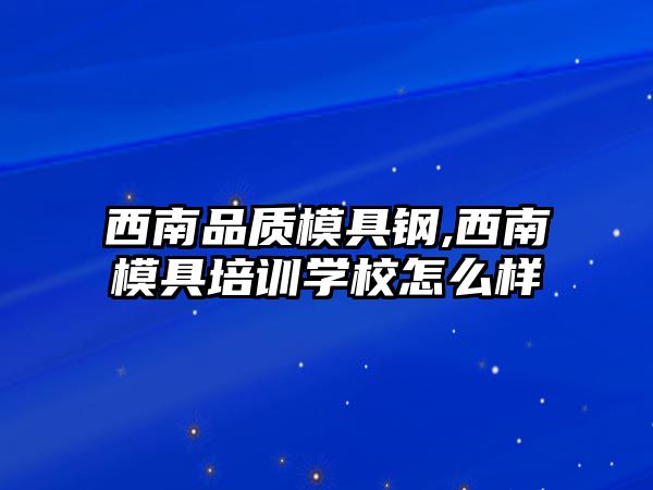 西南品質(zhì)模具鋼,西南模具培訓(xùn)學(xué)校怎么樣