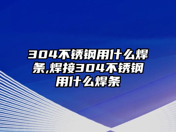 304不銹鋼用什么焊條,焊接304不銹鋼用什么焊條