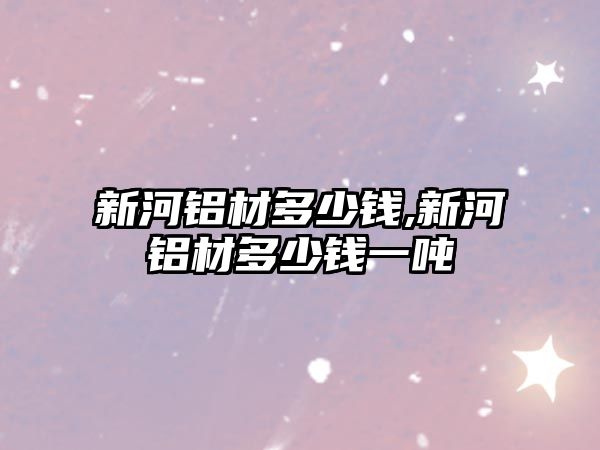 新河鋁材多少錢,新河鋁材多少錢一噸