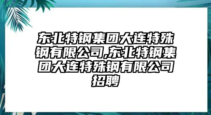 東北特鋼集團(tuán)大連特殊鋼有限公司,東北特鋼集團(tuán)大連特殊鋼有限公司招聘