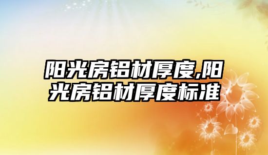 陽光房鋁材厚度,陽光房鋁材厚度標準