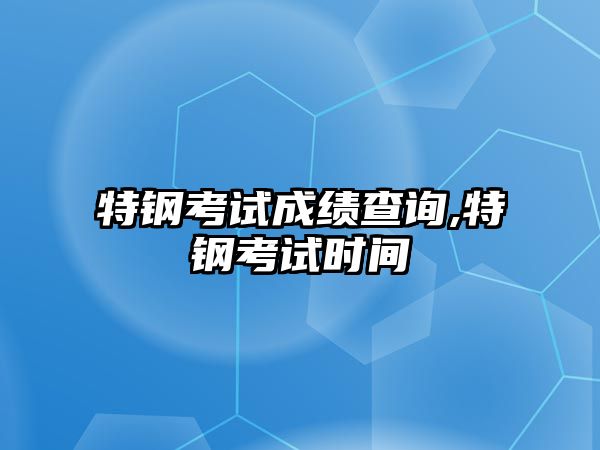 特鋼考試成績查詢,特鋼考試時間