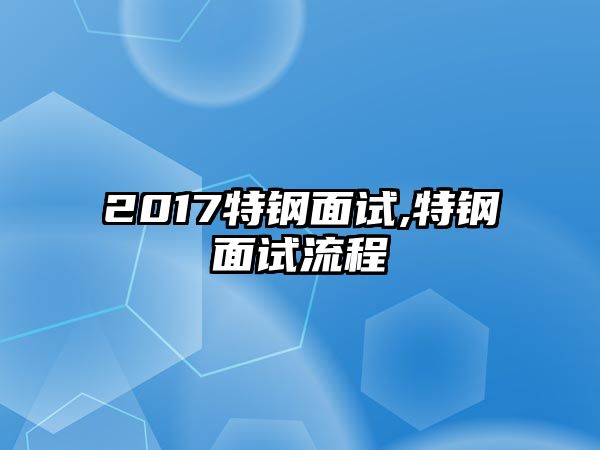 2017特鋼面試,特鋼面試流程