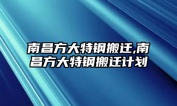 南昌方大特鋼搬遷,南昌方大特鋼搬遷計劃