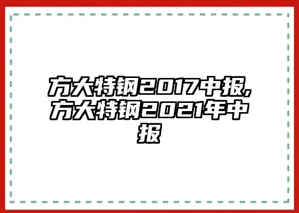 方大特鋼2017中報,方大特鋼2021年中報