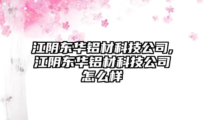 江陰東華鋁材科技公司,江陰東華鋁材科技公司怎么樣