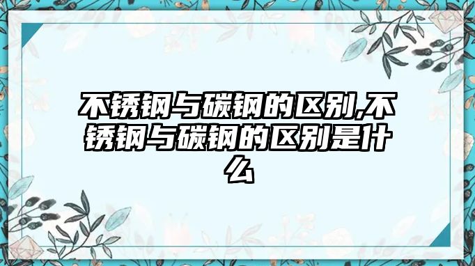 不銹鋼與碳鋼的區(qū)別,不銹鋼與碳鋼的區(qū)別是什么