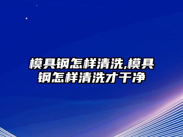 模具鋼怎樣清洗,模具鋼怎樣清洗才干凈